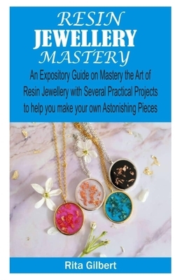 Resin Jewellery Mastery: An Expository Guide on Mastery the Art of Resin Jewellery with Several Practical Projects to Help You Make Your Own As by Rita Gilbert