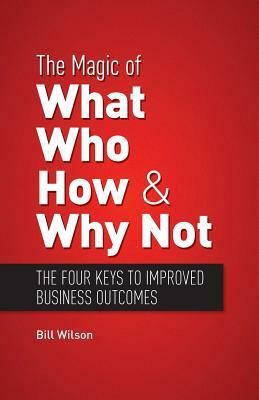 The Magic of What, Who, How and Why Not: Four Keys to Performance Improvement by Bill Wilson