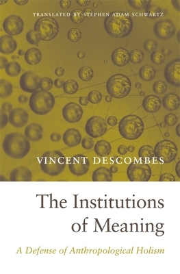 The Institutions of Meaning: A Defense of Anthropological Holism by Vincent Descombes