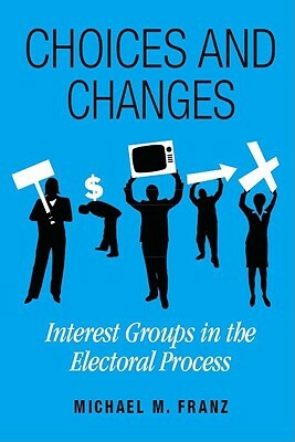 Choices and Changes: Interest Groups in the Electoral Process by Michael M. Franz