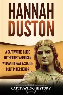 Hannah Duston: A Captivating Guide to the First American Woman to Have a Statue Built in Her Honor by Captivating History