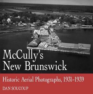 McCully's New Brunswick: Photographs from the Air, 1931-1939 by Dan Soucoup