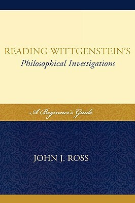 Reading Wittgenstein's Philosophical Investigations: A Beginner's Guide by John J. Ross