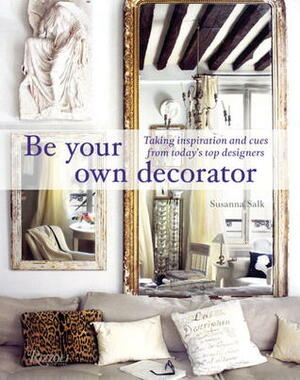 Be Your Own Decorator: Taking Inspiration and Cues from Today's Top Designers by Susanna Salk