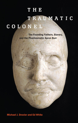 The Traumatic Colonel: The Founding Fathers, Slavery, and the Phantasmatic Aaron Burr by Ed White, Michael J. Drexler