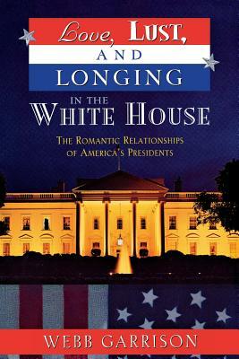 Love, Lust, and Longing in the White House: The Romantic Relationships of America's Presidents by Webb B. Garrison