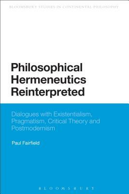 Philosophical Hermeneutics Reinterpreted: Dialogues with Existentialism, Pragmatism, Critical Theory and Postmodernism by Paul Fairfield