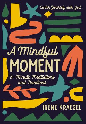 A Mindful Moment: 5-Minute Meditations and Devotions by Irene Kraegel