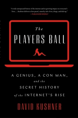 The Players Ball: A Genius, a Con Man, and the Secret History of the Internet's Rise by David Kushner