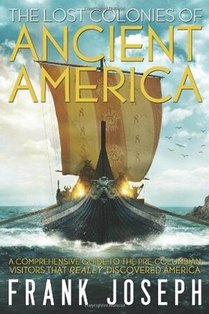 The Lost Colonies of Ancient America: A Comprehensive Guide to the Pre-Columbian Visitors Who Really Discovered America by Frank Joseph