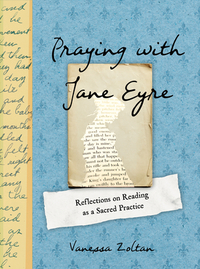Praying with Jane Eyre: Reflections on Reading as a Sacred Practice by Vanessa Zoltan