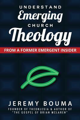 Understand Emerging Church Theology: From a Former Emergent Insider by Jeremy Bouma