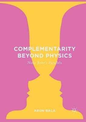Complementarity Beyond Physics: Niels Bohr's Parallels by Arun Bala