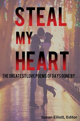 Steal My Heart: The Greatest Love Poems of Days Gone by by Susan Elliott