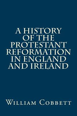 A History of the Protestant Reformation in England and Ireland by William Cobbett