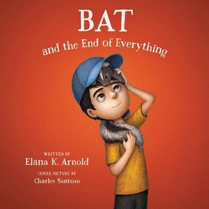 Bat and the End of Everything by Elana K. Arnold