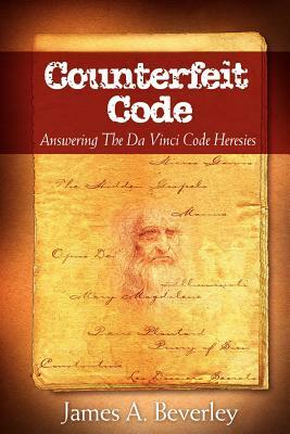 Counterfeit Code: Responding to the Da Vinci Heresies by James A. Beverley