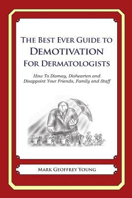 The Best Ever Guide to Demotivation for Dermatologists: How To Dismay, Dishearten and Disappoint Your Friends, Family and Staff by Mark Geoffrey Young