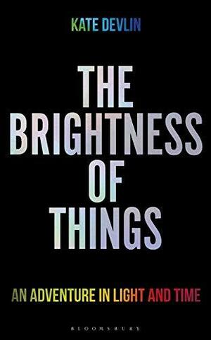The Brightness of Things: An Adventure in Light and Time by Kate Devlin