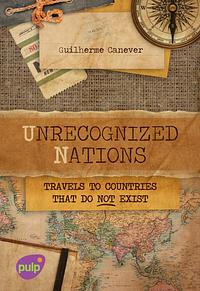 Unrecognized Nations: Travels to Countries That Do Not Exist by Guilherme Canever, Guilherme Canever