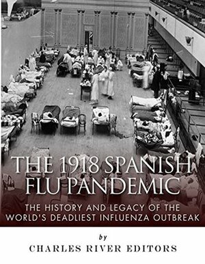 The 1918 Spanish Flu Pandemic: The History and Legacy of the World's Deadliest Influenza Outbreak by Charles River Editors