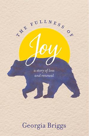 The Fullness of Joy: A Story of Loss and Renewal by Georgia Briggs