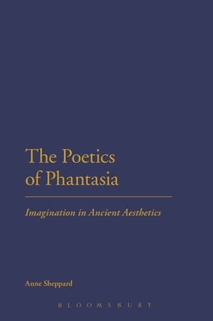 The Poetics of Phantasia: Imagination in Ancient Aesthetics by Anne Sheppard