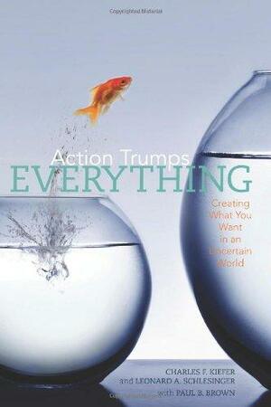 Action Trumps Everything: Creating What You Want in an Uncertain World by Paul B. Brown, Leonard A. Schlesinger, Charles F. Kiefer