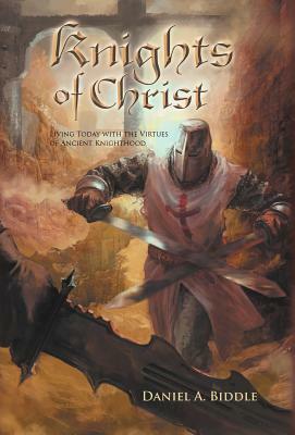 Knights of Christ: Living Today with the Virtues of Ancient Knighthood by Daniel A. Biddle