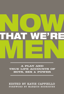 Now That We're Men: A Play and True Life Accounts of Boys, Sex & Power by Katie Cappiello, Dominic Fumusa, Marquis Rodriguez