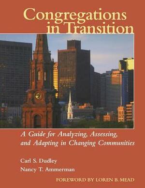 Congregations in Transition: A Guide for Analyzing, Assessing, and Adapting in Changing Communities by Nancy T. Ammerman, Carl S. Dudley