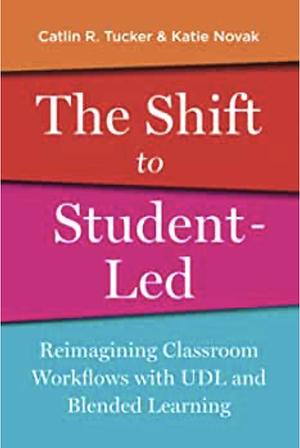 The Shift to Student-Led: Reimagining Classroom Workflows with UDL and Blended Learning by Katie Novak, Catlin Tucker