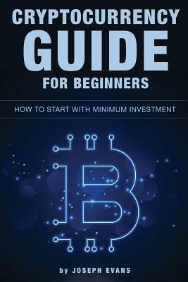 Cryptocurrency Guide For Beginners. How To Start With Minimum Investment.: Successful Investment Strategies And How To Minimizing Your Risk. Mining, T by Joseph Evans