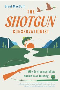 The Shotgun Conservationist: Why Environmentalists Should Love Hunting by Brant MacDuff