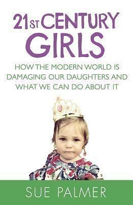 21st Century Girls: What Every Parent Needs to Know by Sue Palmer