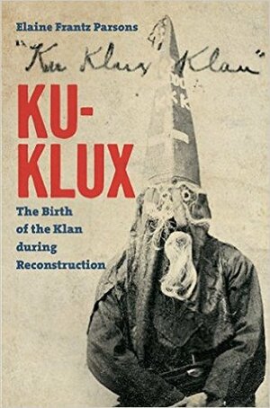 Ku-Klux: The Birth of the Klan During Reconstruction by Elaine Frantz Parsons