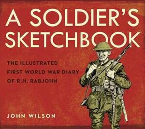 A Soldier's Sketchbook: The Illustrated First World War Diary of R.H. Rabjohn by John Wilson