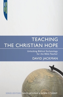 Teaching the Christian Hope: Unlocking Biblical Eschatology for the Bible Teacher by David Jackman