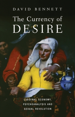 The Currency of Desire: Libidinal Economy, Psychoanalysis and Sexual Revolution by David Bennett