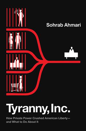 Tyranny, Inc.: How Private Power Crushed American Liberty--and What to Do About It by Sohrab Ahmari