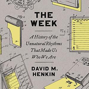 The Week: A History of the Unnatural Rhythms That Made Us Who We Are by David M. Henkin