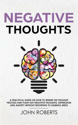 Negative Thoughts: How to Rewire the Thought Process and Flush out Negative Thinking, Depression, and Anxiety Without Resorting to Harmfu by John Roberts