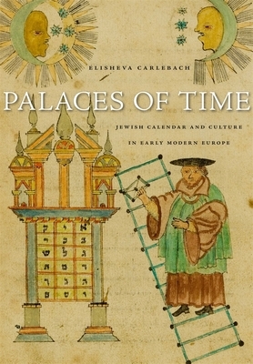 Palaces of Time: Jewish Calendar and Culture in Early Modern Europe by Elisheva Carlebach