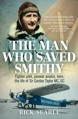 The Man Who Saved Smithy: Fighter Pilot, Pioneer Aviator, Hero: The Life of Sir Gordon Taylor Gc, MC by Rick Searle