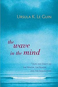 The Wave in the Mind: Talks and Essays on the Writer, the Reader, and the Imagination by Ursula K. Le Guin