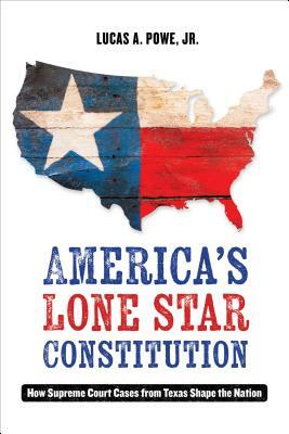 America's Lone Star Constitution: How Supreme Court Cases from Texas Shape the Nation by Lucas A. Powe