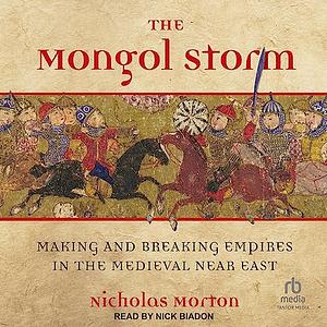 The Mongol Storm: Making and Breaking Empires in the Medieval Near East by Nicholas Morton