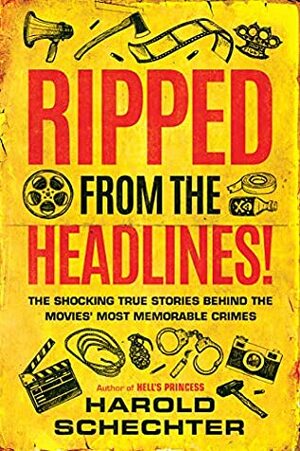Ripped from the Headlines!: The Shocking True Stories Behind the Movies' Most Memorable Crimes by Harold Schechter