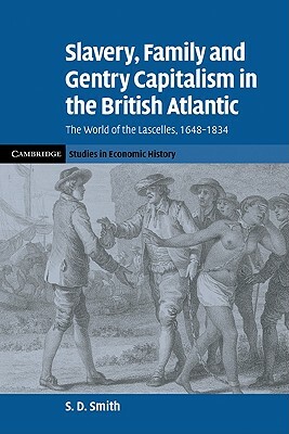 Slavery, Family, and Gentry Capitalism in the British Atlantic: The World of the Lascelles, 1648-1834 by S. D. Smith