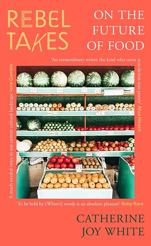 Rebel Takes: On the Future of Food by Catherine Joy White